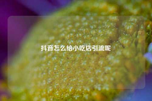 抖音怎么给小吃店引流呢