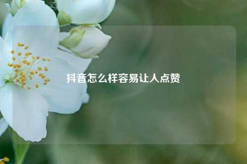 抖音怎么样容易让人点赞