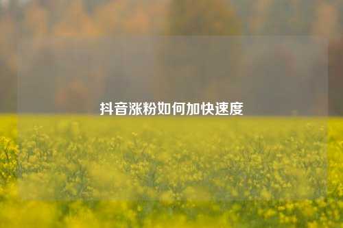 抖音涨粉如何加快速度