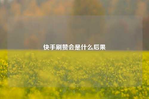 快手刷赞会是什么后果