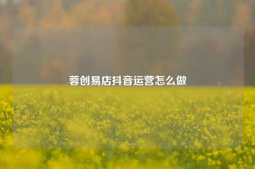 蓉创易店抖音运营怎么做
