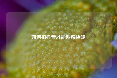 如何拍抖音才能涨粉快呢